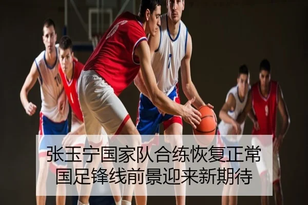 张玉宁国家队合练恢复正常 国足锋线前景迎来新期待