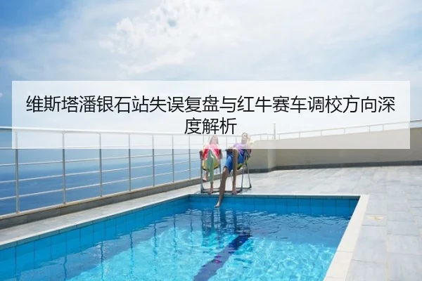维斯塔潘银石站失误复盘与红牛赛车调校方向深度解析