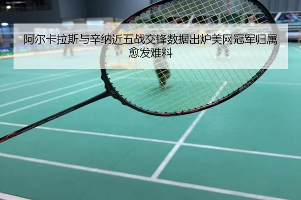 阿尔卡拉斯与辛纳近五战交锋数据出炉美网冠军归属愈发难料