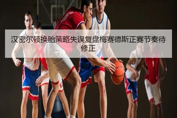 汉密尔顿换胎策略失误复盘梅赛德斯正赛节奏待修正