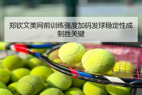 郑钦文美网前训练强度加码发球稳定性成制胜关键