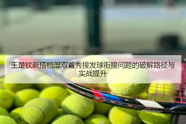 王楚钦新搭档混双首秀接发球衔接问题的破解路径与实战提升