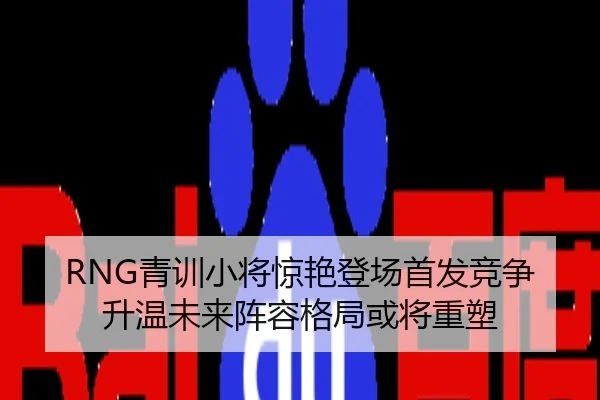 RNG青训小将惊艳登场首发竞争升温未来阵容格局或将重塑